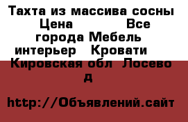Тахта из массива сосны › Цена ­ 4 600 - Все города Мебель, интерьер » Кровати   . Кировская обл.,Лосево д.